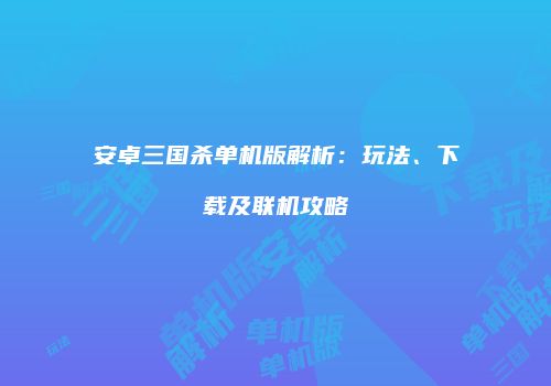 安卓三国杀单机版解析：玩法、下载及联机攻略