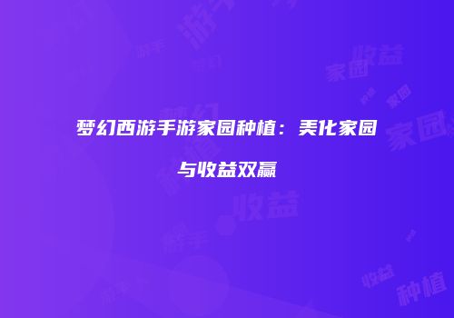 梦幻西游手游家园种植：美化家园与收益双赢