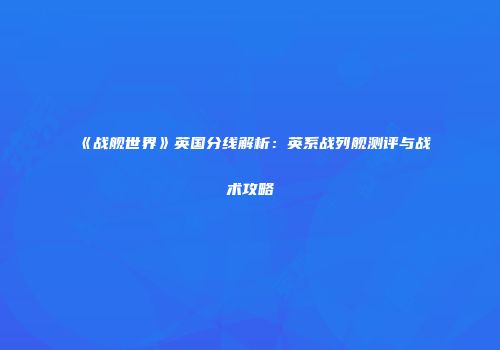 《战舰世界》英国分线解析：英系战列舰测评与战术攻略