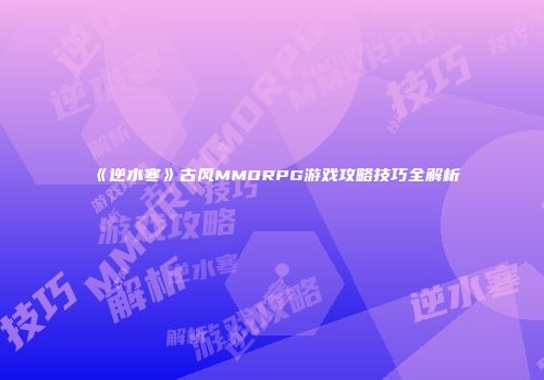 《逆水寒》古风MMORPG游戏攻略技巧全解析