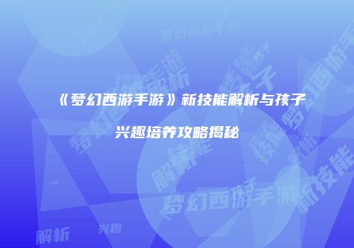 《梦幻西游手游》新技能解析与孩子兴趣培养攻略揭秘