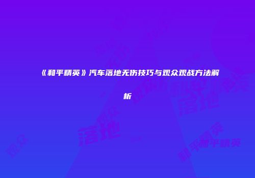 《和平精英》汽车落地无伤技巧与观众观战方法解析