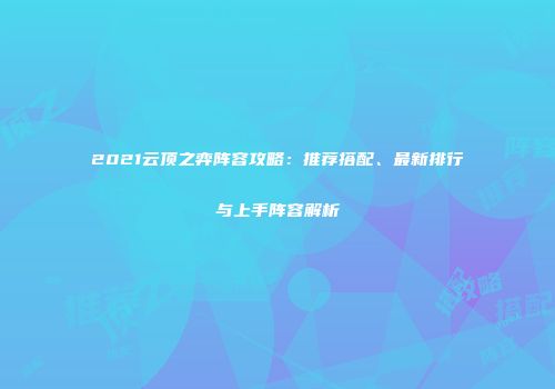2021云顶之弈阵容攻略：推荐搭配、最新排行与上手阵容解析