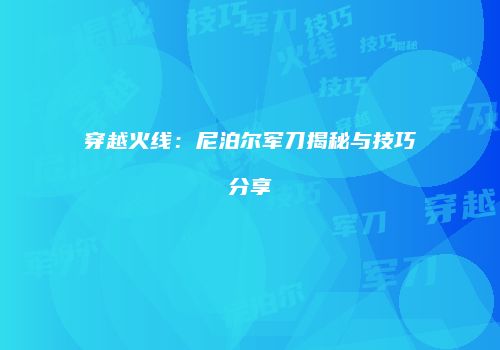 穿越火线：尼泊尔军刀揭秘与技巧分享