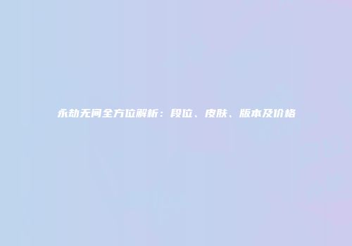 永劫无间全方位解析：段位、皮肤、版本及价格