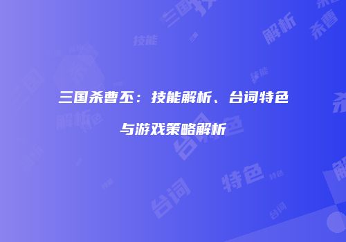 三国杀曹丕：技能解析、台词特色与游戏策略解析