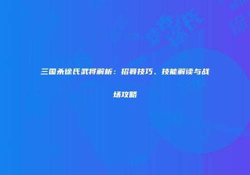 三国杀徐氏武将解析：招募技巧、技能解读与战场攻略
