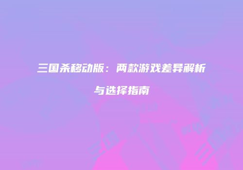 三国杀移动版：两款游戏差异解析与选择指南