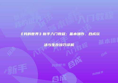 《我的世界》新手入门教程：基本操作、合成玩法与生存技巧详解