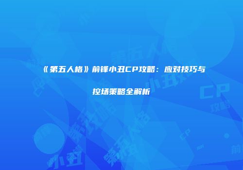 《第五人格》前锋小丑CP攻略：应对技巧与控场策略全解析