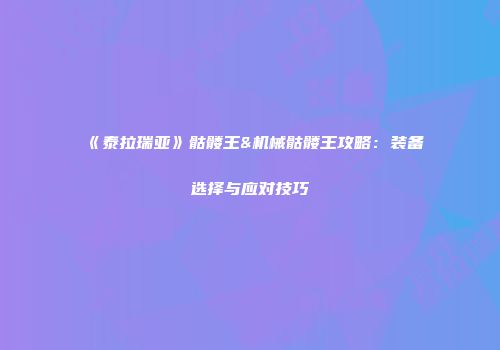 《泰拉瑞亚》骷髅王&机械骷髅王攻略：装备选择与应对技巧