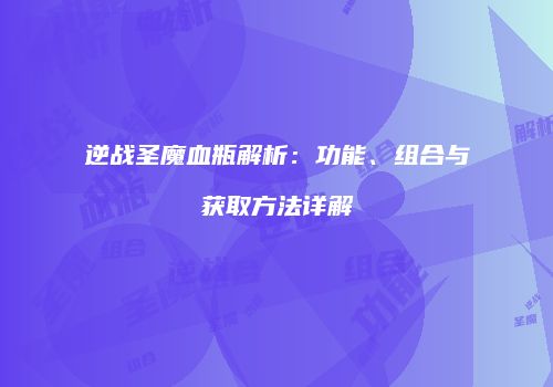 逆战圣魔血瓶解析：功能、组合与获取方法详解