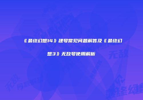 《最终幻想14》建号常见问题解答及《最终幻想3》无敌号使用解析