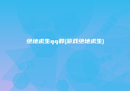 绝地求生qq群(游戏绝地求生)