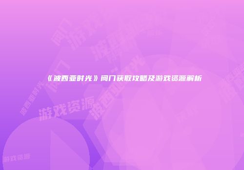 《波西亚时光》阀门获取攻略及游戏资源解析