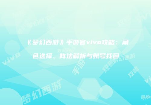《梦幻西游》手游官vivo攻略：角色选择、阵法解析与账号找回