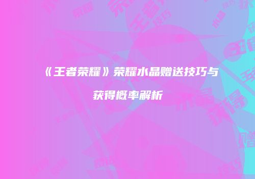 《王者荣耀》荣耀水晶赠送技巧与获得概率解析