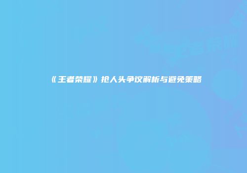 《王者荣耀》抢人头争议解析与避免策略