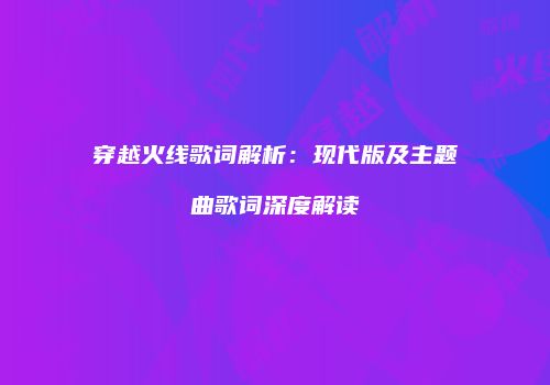 穿越火线歌词解析：现代版及主题曲歌词深度解读