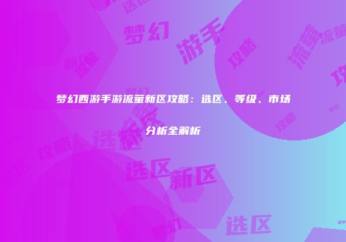 梦幻西游手游流萤新区攻略：选区、等级、市场分析全解析