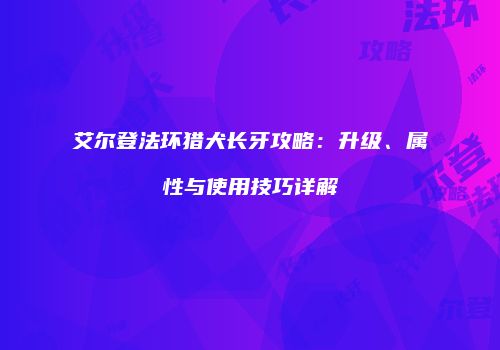 艾尔登法环猎犬长牙攻略：升级、属性与使用技巧详解