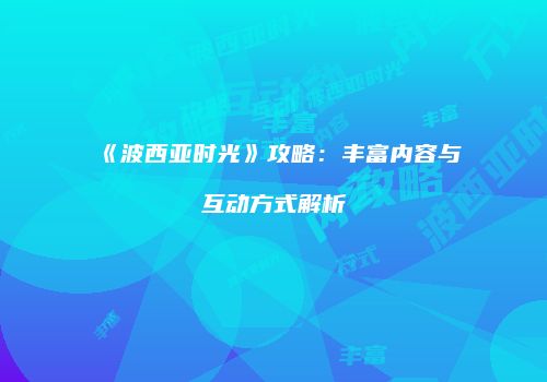 《波西亚时光》攻略：丰富内容与互动方式解析