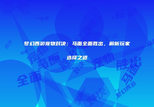 梦幻西游宠物对决：马面全面胜出，解析玩家选择之道