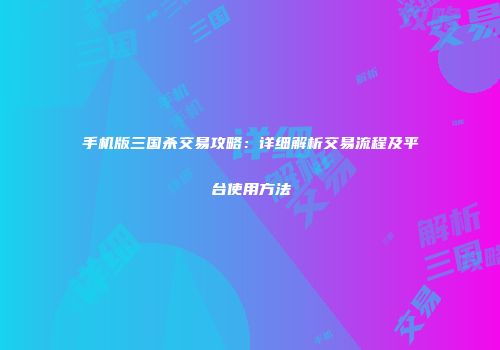 手机版三国杀交易攻略：详细解析交易流程及平台使用方法