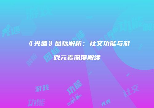 《光遇》图标解析：社交功能与游戏元素深度解读