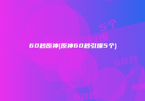 60秒原神(原神60秒引爆5个)