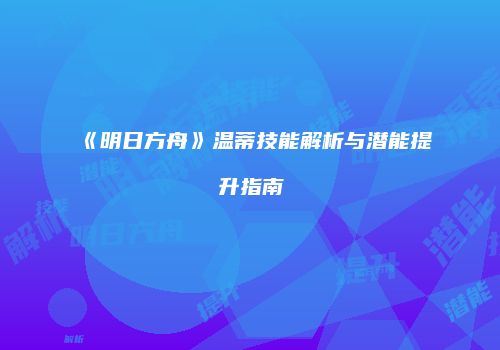 《明日方舟》温蒂技能解析与潜能提升指南