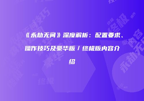 《永劫无间》深度解析：配置要求、操作技巧及豪华版／终极版内容介绍