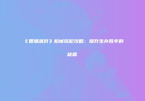 《香肠派对》枪械搭配攻略：提升生存胜率的秘籍