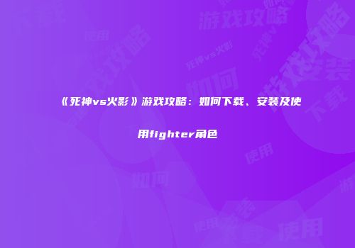 《死神vs火影》游戏攻略：如何下载、安装及使用fighter角色