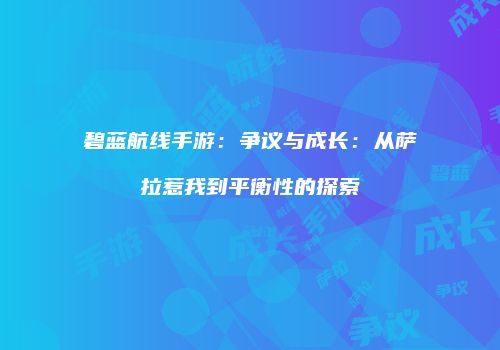 碧蓝航线手游：争议与成长：从萨拉惹我到平衡性的探索