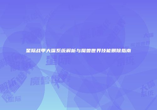 星际战甲大嘴系统解析与魔兽世界技能删除指南