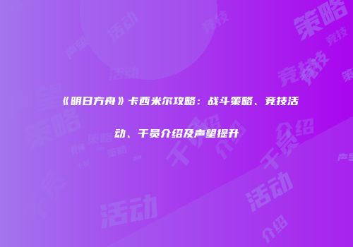 《明日方舟》卡西米尔攻略：战斗策略、竞技活动、干员介绍及声望提升