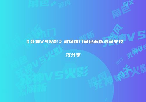 《死神VS火影》波风水门角色解析与闯关技巧分享