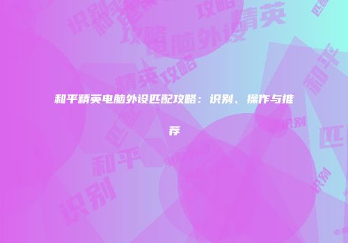 和平精英电脑外设匹配攻略：识别、操作与推荐