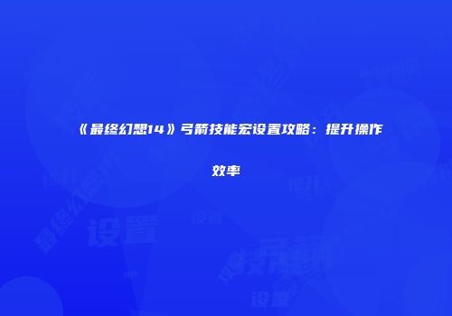 《最终幻想14》弓箭技能宏设置攻略：提升操作效率