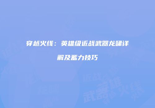 穿越火线：英雄级近战武器龙啸详解及蓄力技巧