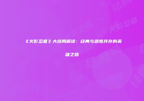《火影忍者》大结局解读：经典与遗憾并存的英雄之路