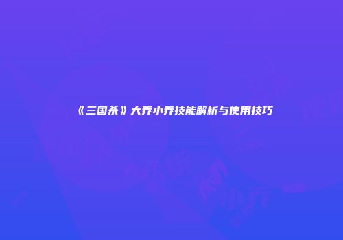 《三国杀》大乔小乔技能解析与使用技巧