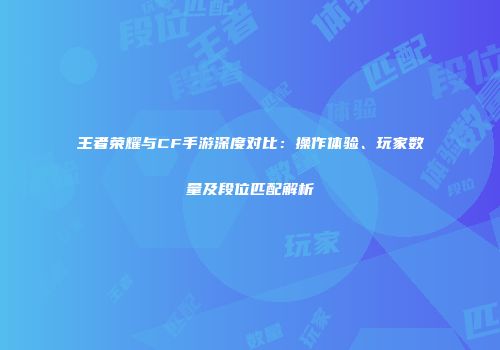 王者荣耀与CF手游深度对比：操作体验、玩家数量及段位匹配解析