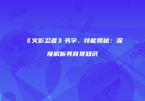 《火影忍者》书字、技能揭秘：深度解析其背景知识