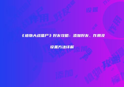 《植物大战僵尸》好友攻略：添加好友、作用及设置方法详解