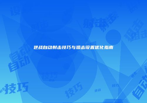 逆战自动射击技巧与狙击设置优化指南