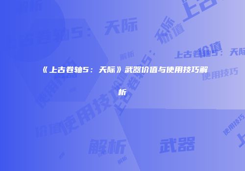 《上古卷轴5：天际》武器价值与使用技巧解析