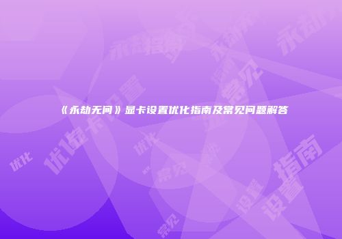 《永劫无间》显卡设置优化指南及常见问题解答