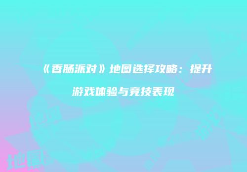 《香肠派对》地图选择攻略：提升游戏体验与竞技表现